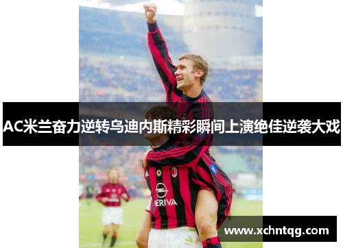 AC米兰奋力逆转乌迪内斯精彩瞬间上演绝佳逆袭大戏