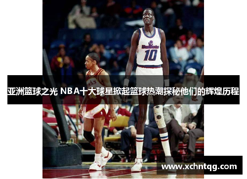 亚洲篮球之光 NBA十大球星掀起篮球热潮探秘他们的辉煌历程