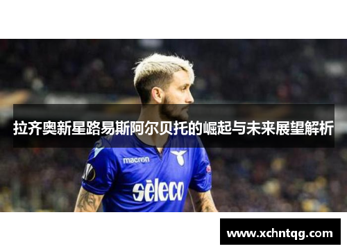 拉齐奥新星路易斯阿尔贝托的崛起与未来展望解析