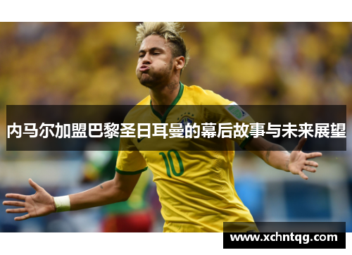 内马尔加盟巴黎圣日耳曼的幕后故事与未来展望