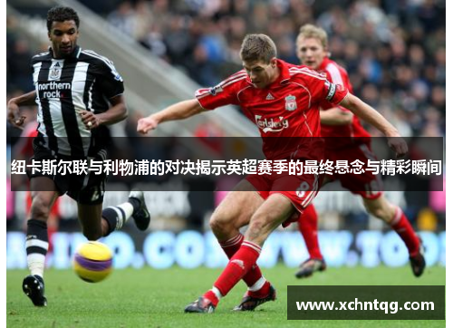 纽卡斯尔联与利物浦的对决揭示英超赛季的最终悬念与精彩瞬间