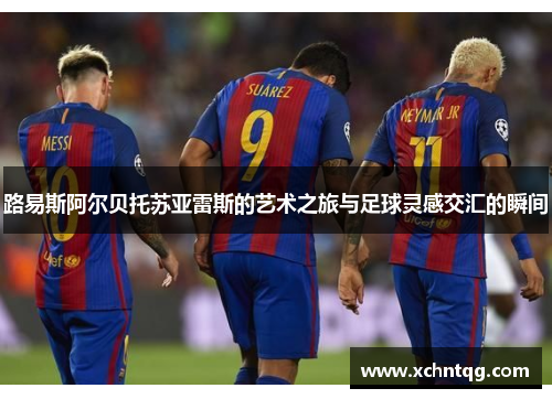 路易斯阿尔贝托苏亚雷斯的艺术之旅与足球灵感交汇的瞬间