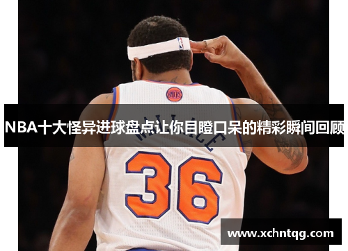 NBA十大怪异进球盘点让你目瞪口呆的精彩瞬间回顾