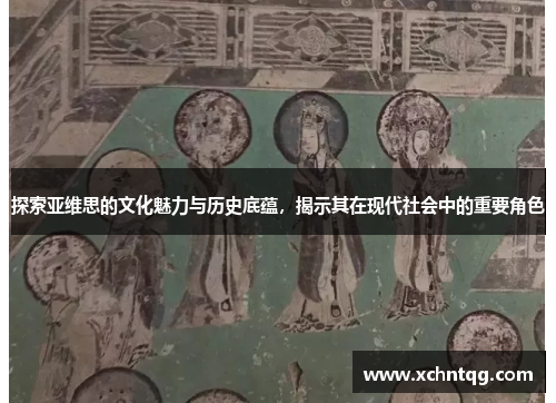 探索亚维思的文化魅力与历史底蕴，揭示其在现代社会中的重要角色