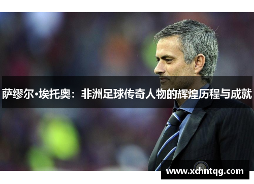 萨缪尔·埃托奥：非洲足球传奇人物的辉煌历程与成就
