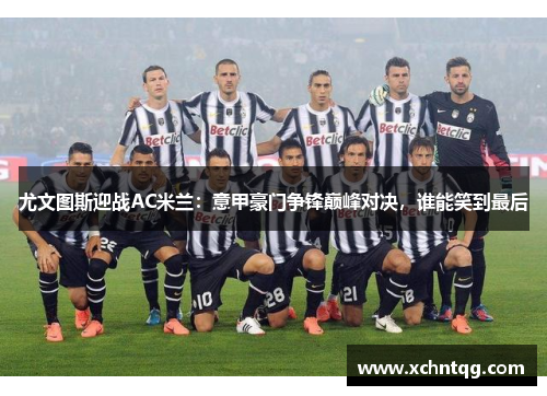 尤文图斯迎战AC米兰：意甲豪门争锋巅峰对决，谁能笑到最后