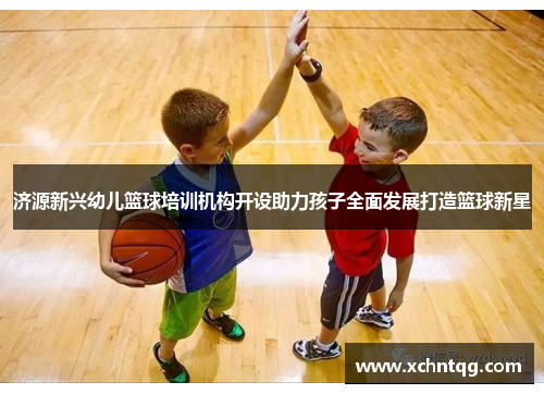 济源新兴幼儿篮球培训机构开设助力孩子全面发展打造篮球新星