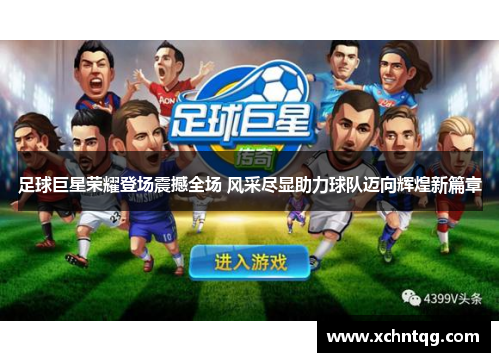 足球巨星荣耀登场震撼全场 风采尽显助力球队迈向辉煌新篇章