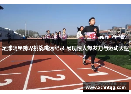 足球明星跨界挑战跳远纪录 展现惊人爆发力与运动天赋