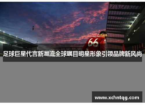 足球巨星代言新潮流全球瞩目明星形象引领品牌新风尚