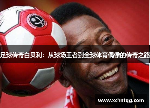 足球传奇白贝利：从球场王者到全球体育偶像的传奇之路