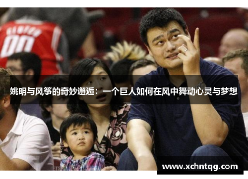 姚明与风筝的奇妙邂逅：一个巨人如何在风中舞动心灵与梦想