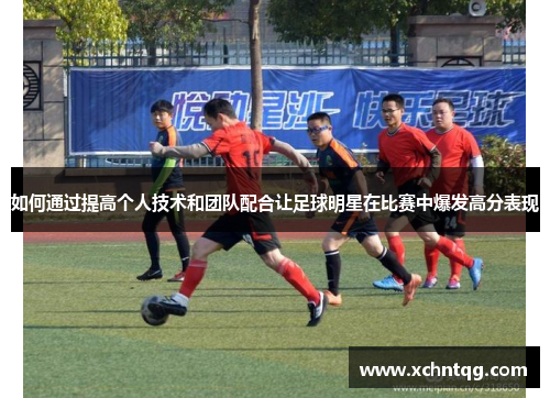 如何通过提高个人技术和团队配合让足球明星在比赛中爆发高分表现