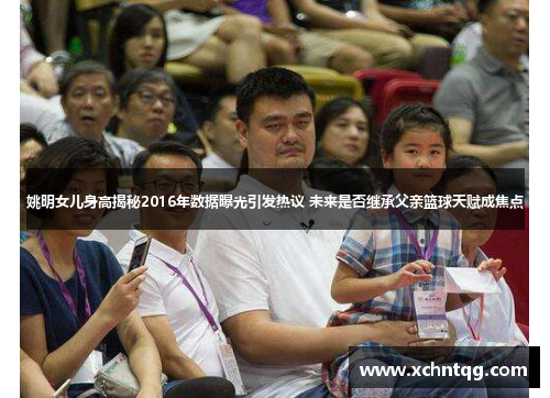 姚明女儿身高揭秘2016年数据曝光引发热议 未来是否继承父亲篮球天赋成焦点