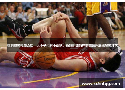 姚明搞笑视频合集：大个子也有小幽默，看姚明如何在篮球场外展现爆笑才艺