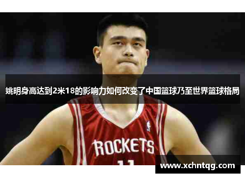 姚明身高达到2米18的影响力如何改变了中国篮球乃至世界篮球格局