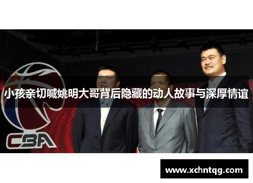 小孩亲切喊姚明大哥背后隐藏的动人故事与深厚情谊