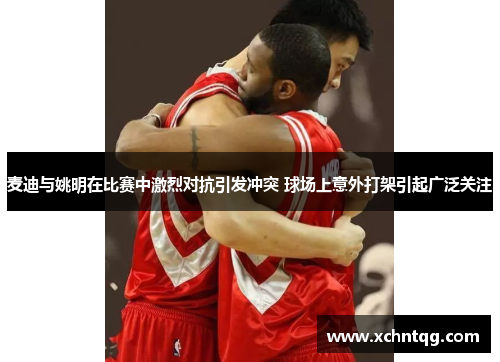 麦迪与姚明在比赛中激烈对抗引发冲突 球场上意外打架引起广泛关注