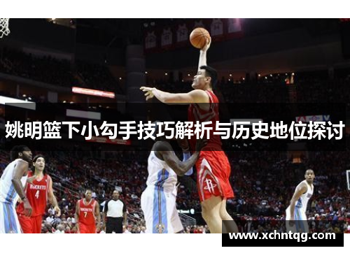 姚明篮下小勾手技巧解析与历史地位探讨
