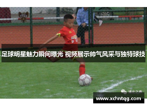足球明星魅力瞬间曝光 视频展示帅气风采与独特球技