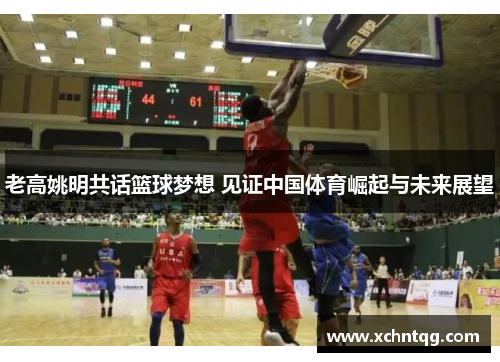 老高姚明共话篮球梦想 见证中国体育崛起与未来展望
