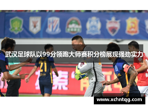 武汉足球队以99分领跑大师赛积分榜展现强劲实力