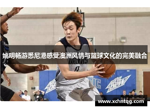姚明畅游悉尼港感受澳洲风情与篮球文化的完美融合