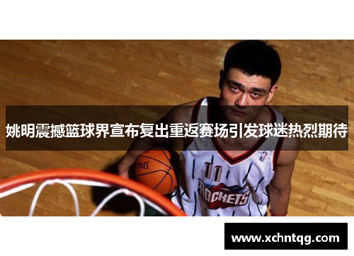 姚明震撼篮球界宣布复出重返赛场引发球迷热烈期待