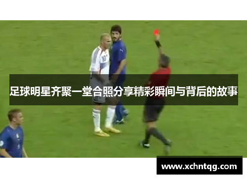 足球明星齐聚一堂合照分享精彩瞬间与背后的故事
