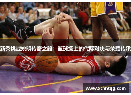 新秀挑战姚明传奇之路：篮球场上的代际对决与荣耀传承