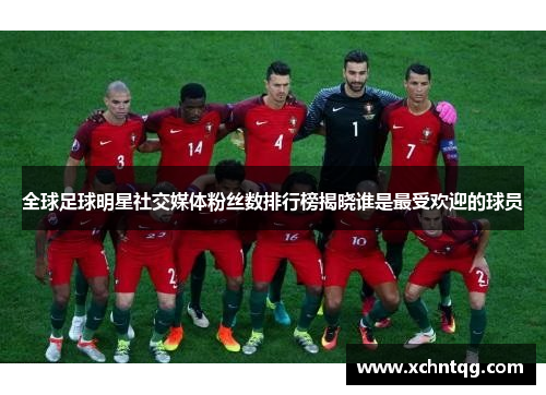 全球足球明星社交媒体粉丝数排行榜揭晓谁是最受欢迎的球员