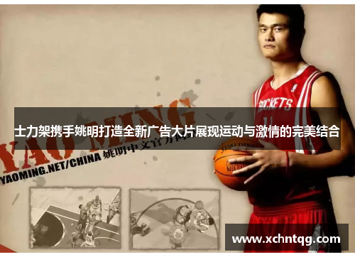 士力架携手姚明打造全新广告大片展现运动与激情的完美结合