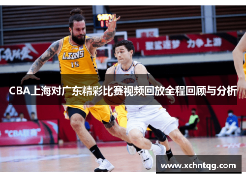 CBA上海对广东精彩比赛视频回放全程回顾与分析