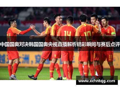 中国国奥对决韩国国奥央视直播解析精彩瞬间与赛后点评