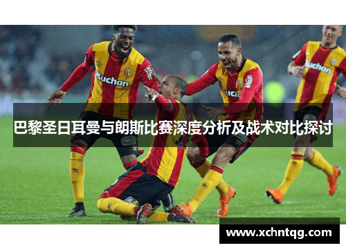 巴黎圣日耳曼与朗斯比赛深度分析及战术对比探讨