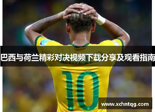 巴西与荷兰精彩对决视频下载分享及观看指南